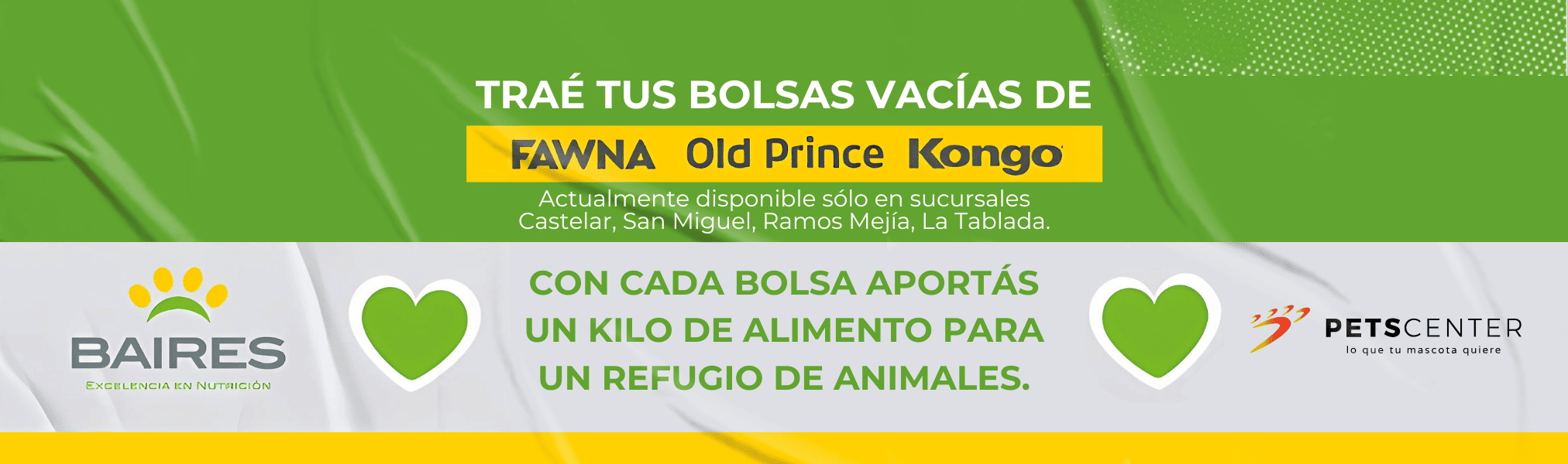 En PETS CENTER Pet shop tienda de alimento y accesorios para mascotas podés dejar las bolsas vacías de alimento para perro o gato Fawna, Old Prince o Kongo de la empresa Agroindustrias Baires. Cada bolsa vacía donada en un kilo de alimento balanceado para un refugio de mascotas.